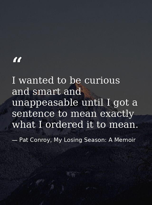 I wanted to be curious and smart and unappeasable until I got a sentence to mean exactly what I ordered it to mean. — Pat Conroy, My Losing Season: A Memoir