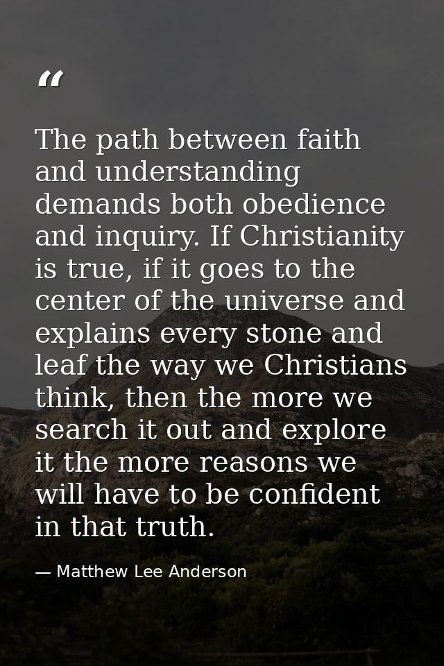 The path between faith and understanding demands both obedience and inquiry. If Christianity is true, if it goes to the  — Matthew Lee Anderson