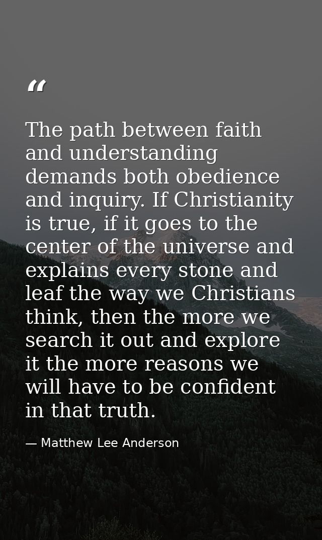 The path between faith and understanding demands both obedience and inquiry. If Christianity is true, if it goes to the  — Matthew Lee Anderson