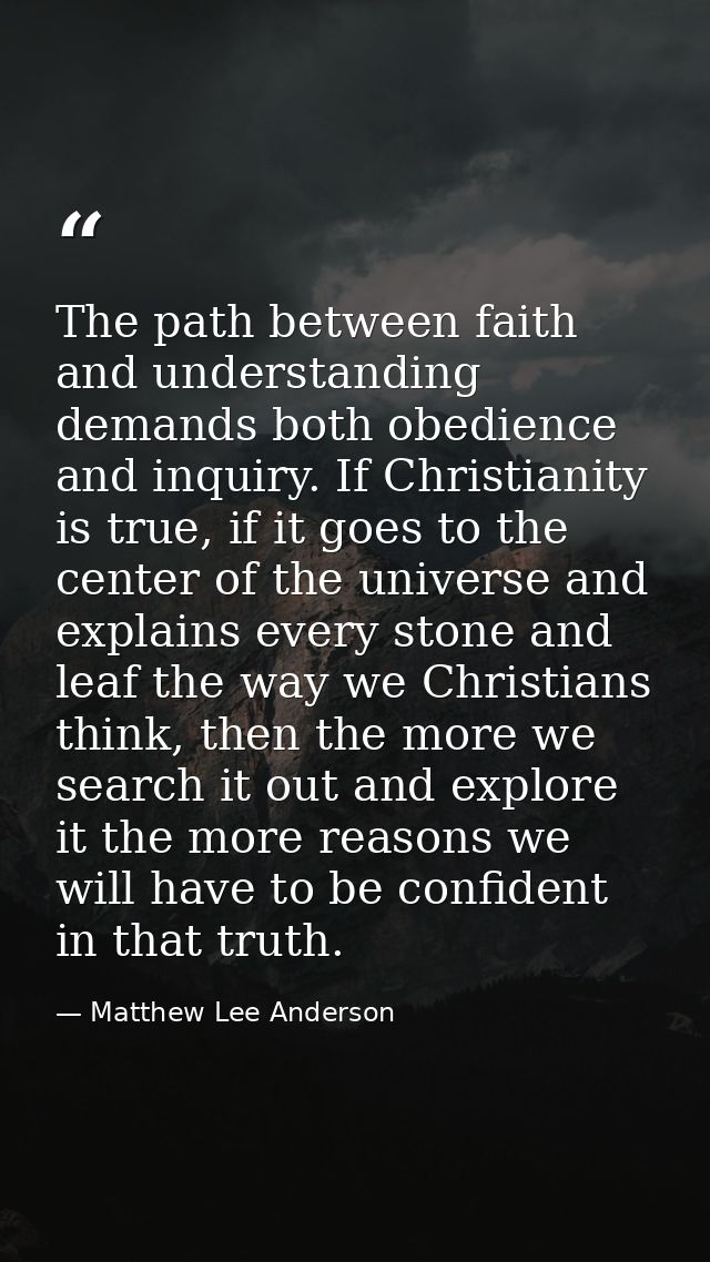 The path between faith and understanding demands both obedience and inquiry. If Christianity is true, if it goes to the  — Matthew Lee Anderson