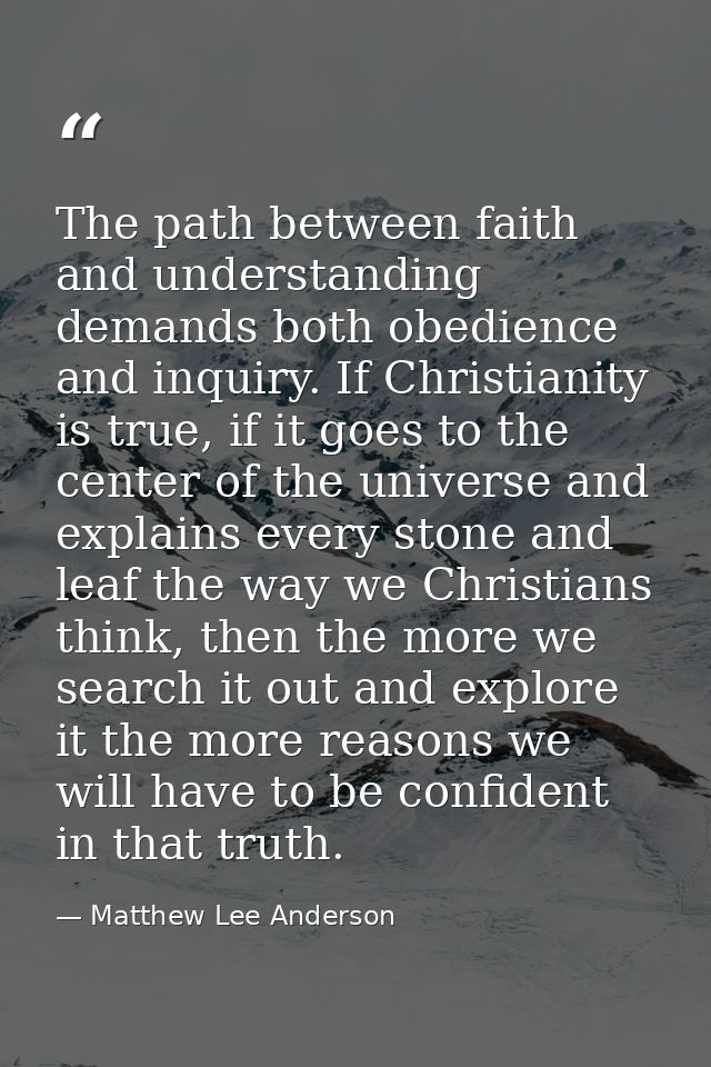 The path between faith and understanding demands both obedience and inquiry. If Christianity is true, if it goes to the  — Matthew Lee Anderson