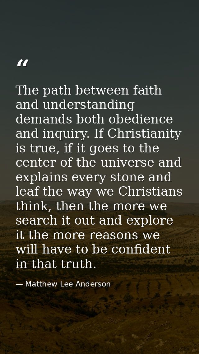 The path between faith and understanding demands both obedience and inquiry. If Christianity is true, if it goes to the  — Matthew Lee Anderson