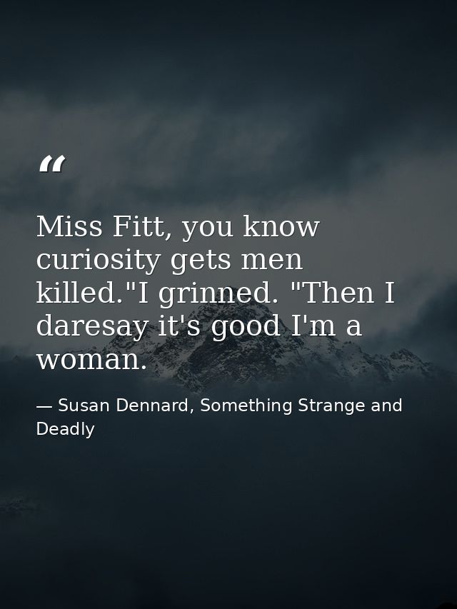 Miss Fitt, you know curiosity gets men killed."I grinned. "Then I daresay it's good I'm a woman. — Susan Dennard, Something Strange and Deadly