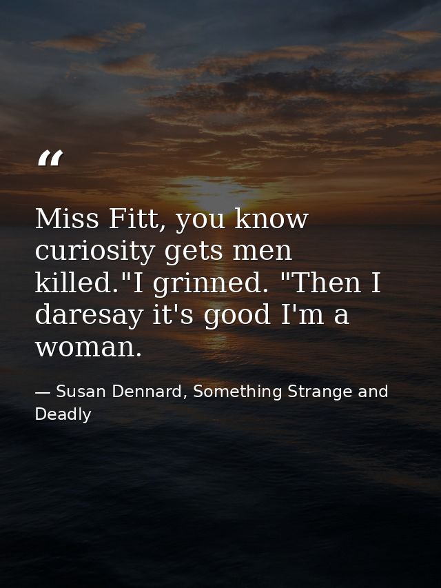 Miss Fitt, you know curiosity gets men killed."I grinned. "Then I daresay it's good I'm a woman. — Susan Dennard, Something Strange and Deadly