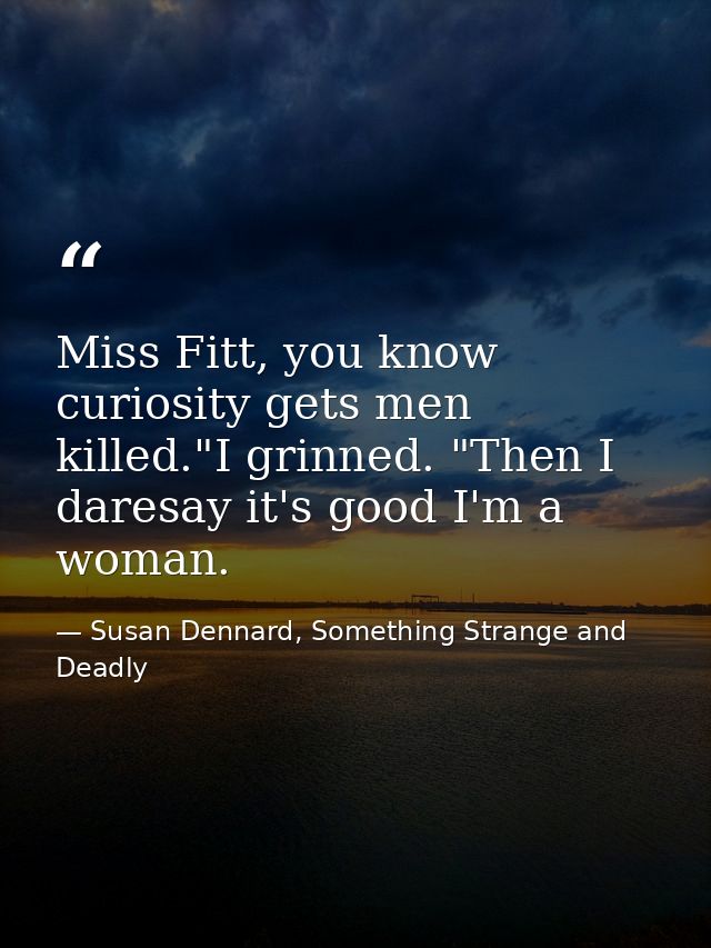 Miss Fitt, you know curiosity gets men killed."I grinned. "Then I daresay it's good I'm a woman. — Susan Dennard, Something Strange and Deadly