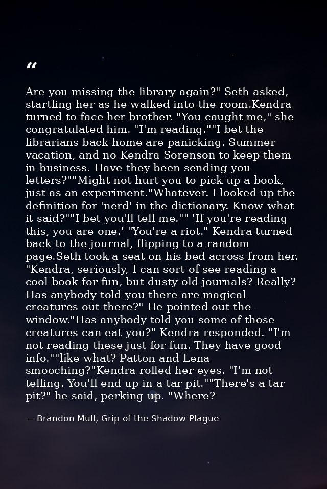 Are you missing the library again?" Seth asked, startling her as he walked into the room.Kendra turned to face her broth — Brandon Mull, Grip of the Shadow Plague