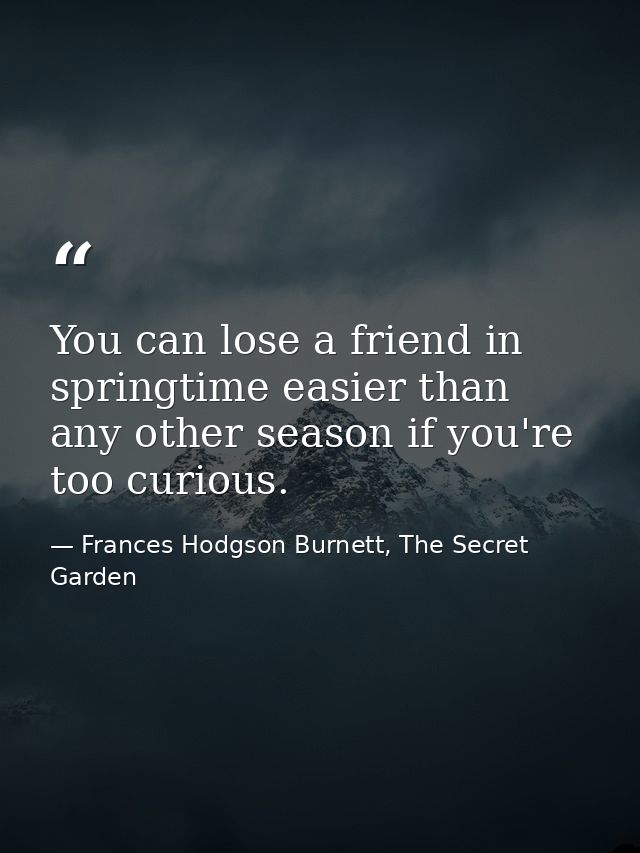 You can lose a friend in springtime easier than any other season if you're too curious. — Frances Hodgson Burnett, The Secret Garden
