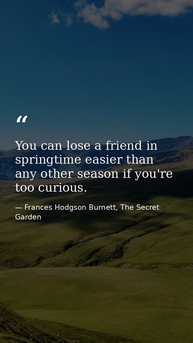 You can lose a friend in springtime easier than any other season if you're too curious. — Frances Hodgson Burnett, The Secret Garden