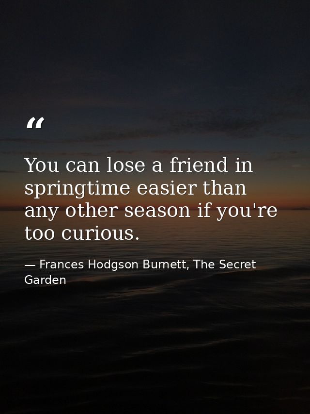 You can lose a friend in springtime easier than any other season if you're too curious. — Frances Hodgson Burnett, The Secret Garden