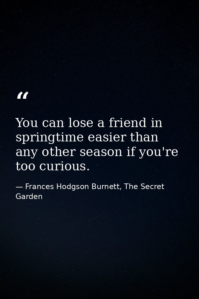 You can lose a friend in springtime easier than any other season if you're too curious. — Frances Hodgson Burnett, The Secret Garden