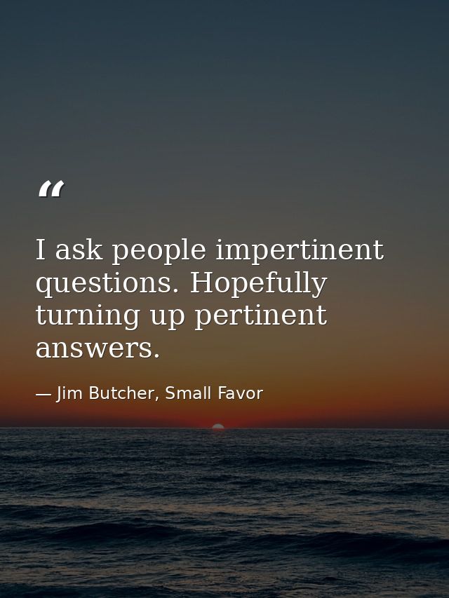 I ask people impertinent questions. Hopefully turning up pertinent answers. — Jim Butcher, Small Favor