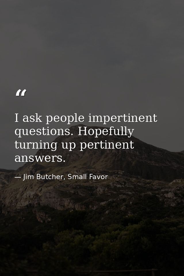 I ask people impertinent questions. Hopefully turning up pertinent answers. — Jim Butcher, Small Favor