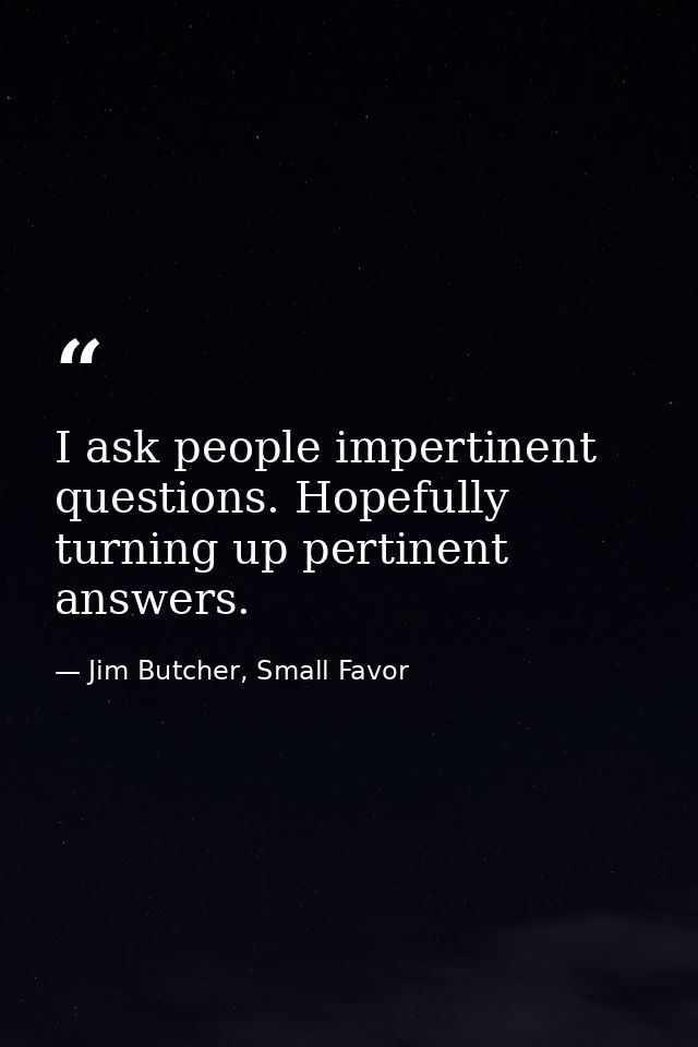 I ask people impertinent questions. Hopefully turning up pertinent answers. — Jim Butcher, Small Favor