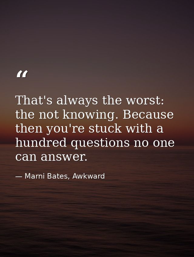 That's always the worst: the not knowing. Because then you're stuck with a hundred questions no one can answer. — Marni Bates, Awkward