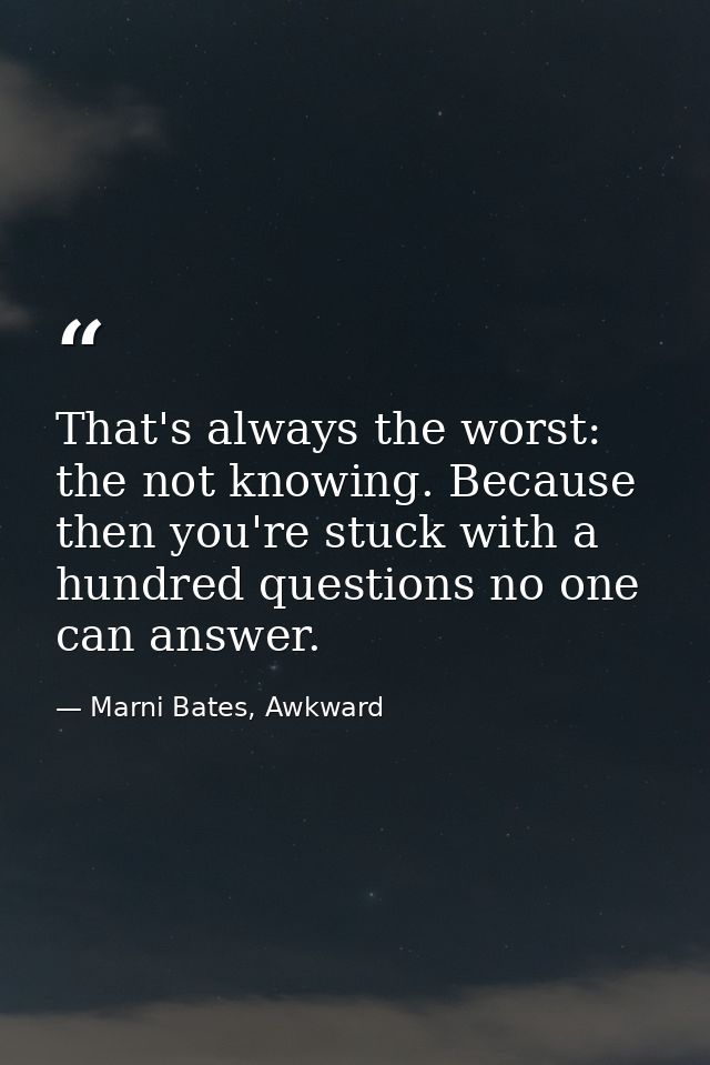 That's always the worst: the not knowing. Because then you're stuck with a hundred questions no one can answer. — Marni Bates, Awkward