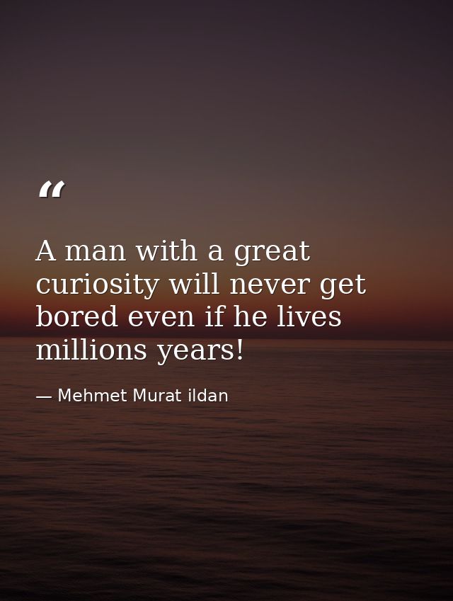 A man with a great curiosity will never get bored even if he lives millions years! — Mehmet Murat ildan