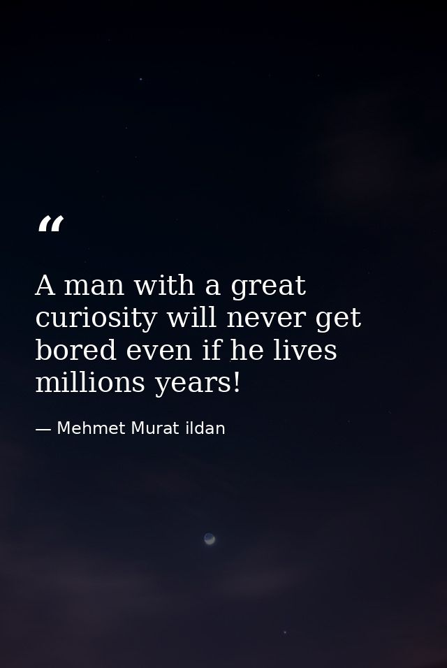 A man with a great curiosity will never get bored even if he lives millions years! — Mehmet Murat ildan