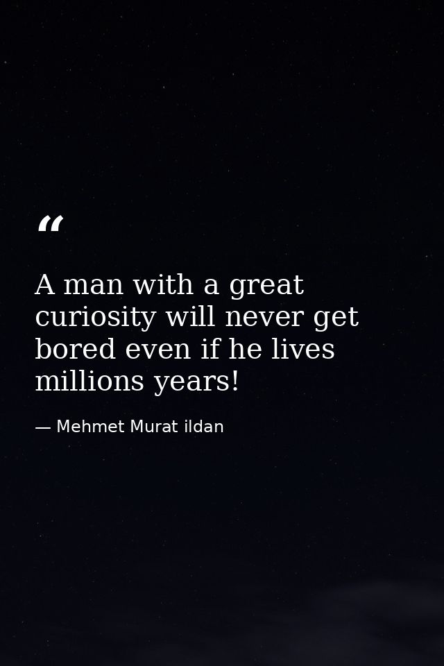 A man with a great curiosity will never get bored even if he lives millions years! — Mehmet Murat ildan