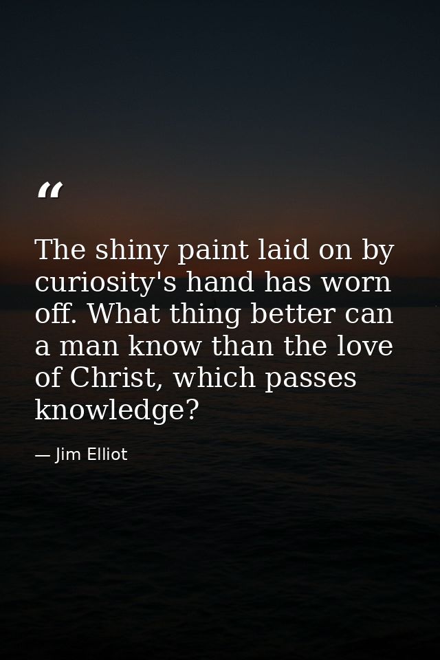 The shiny paint laid on by curiosity's hand has worn off. What thing better can a man know than the love of Christ, whic — Jim Elliot