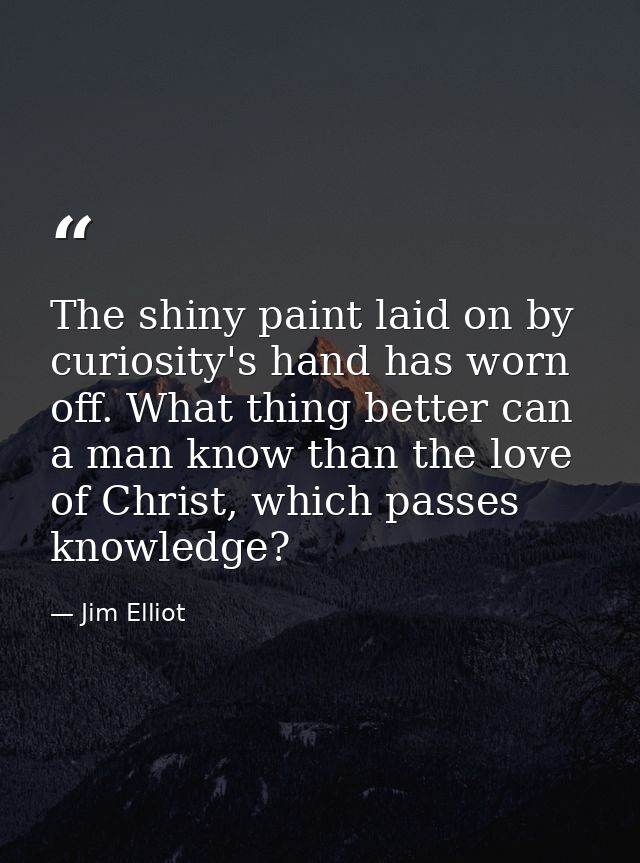 The shiny paint laid on by curiosity's hand has worn off. What thing better can a man know than the love of Christ, whic — Jim Elliot