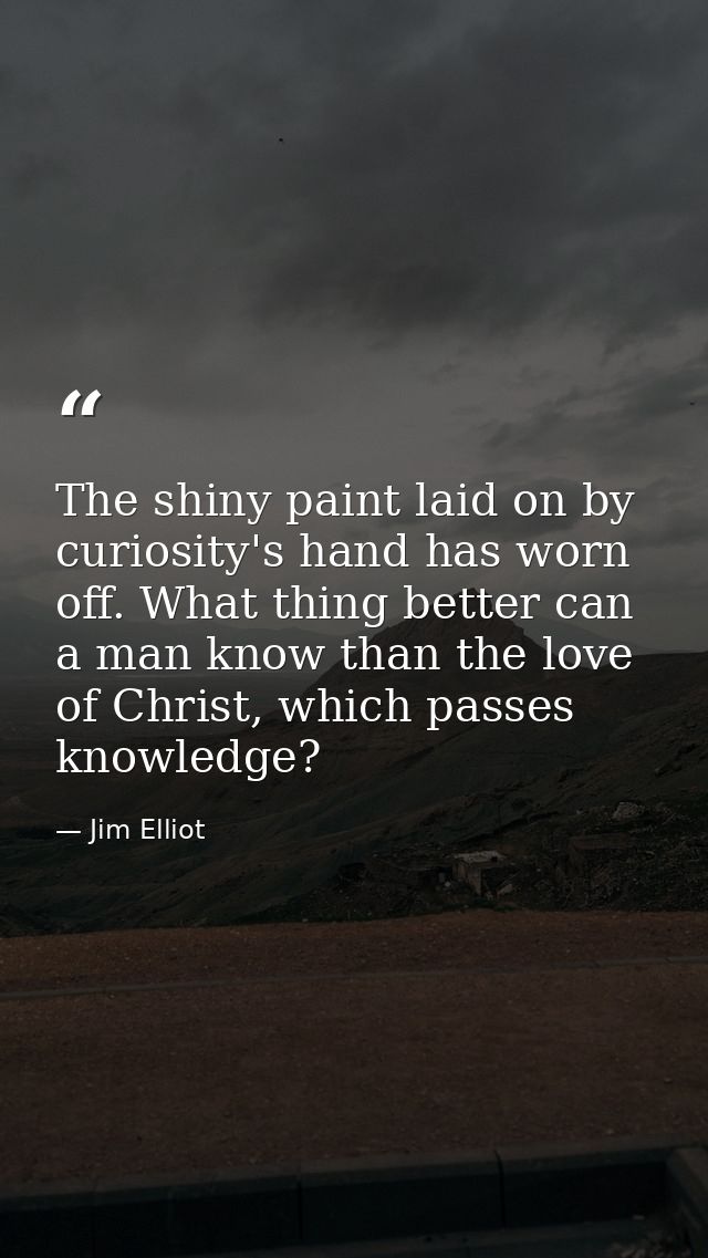 The shiny paint laid on by curiosity's hand has worn off. What thing better can a man know than the love of Christ, whic — Jim Elliot