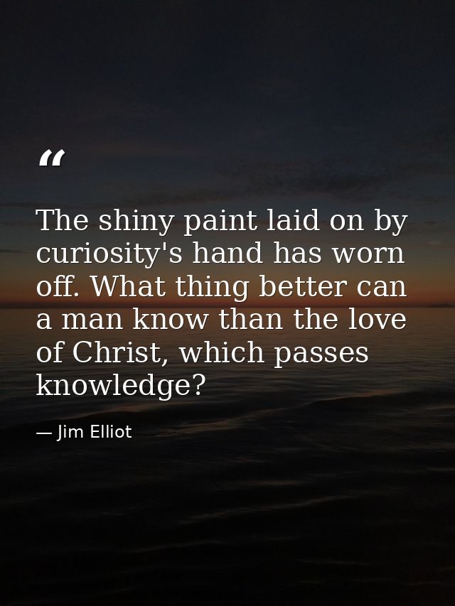 The shiny paint laid on by curiosity's hand has worn off. What thing better can a man know than the love of Christ, whic — Jim Elliot