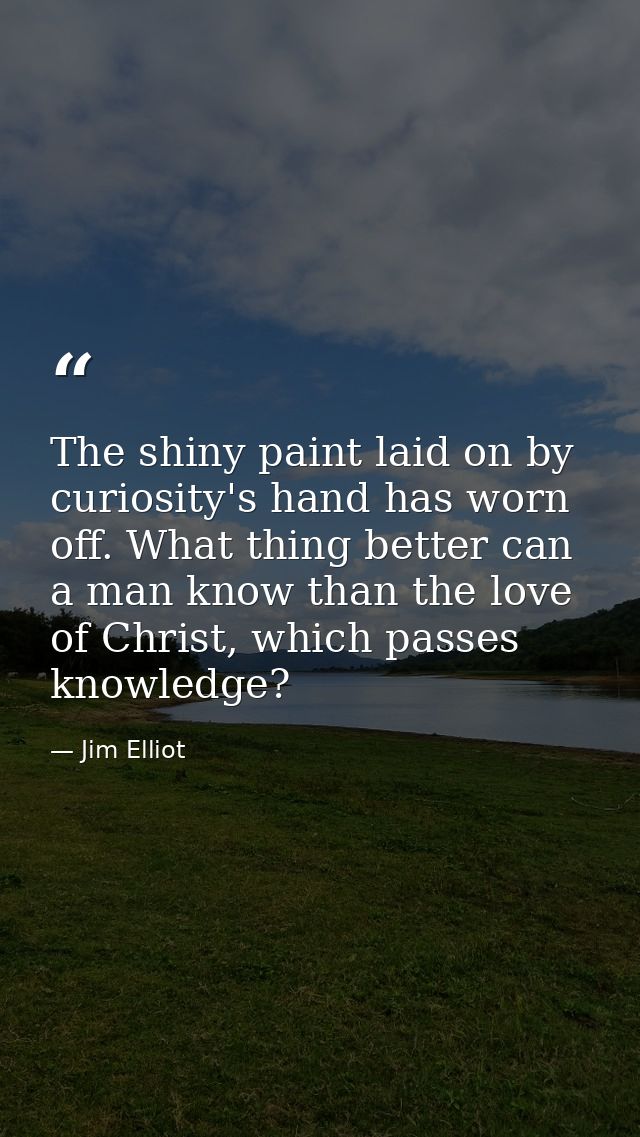 The shiny paint laid on by curiosity's hand has worn off. What thing better can a man know than the love of Christ, whic — Jim Elliot