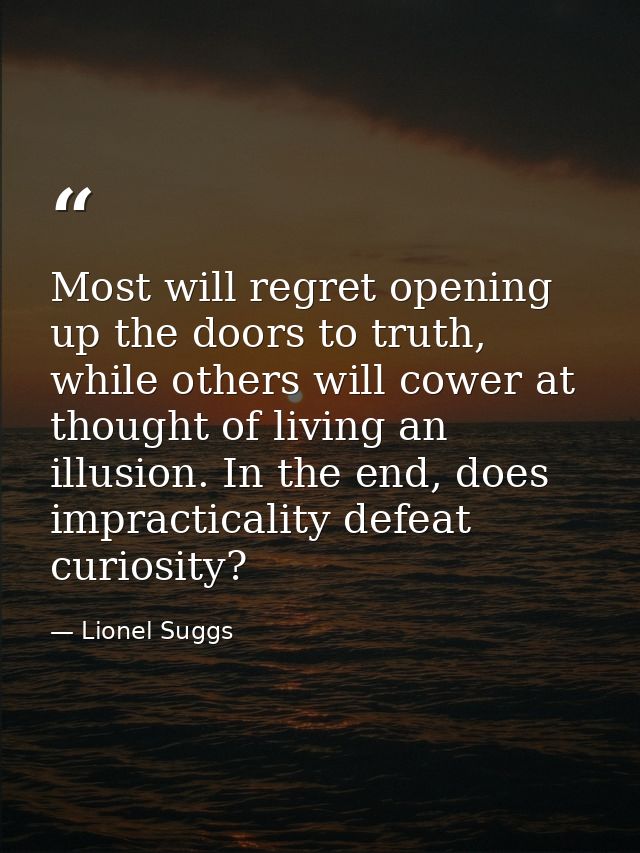 Most will regret opening up the doors to truth, while others will cower at thought of living an illusion. In the end, do — Lionel Suggs