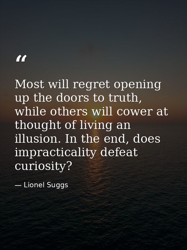 Most will regret opening up the doors to truth, while others will cower at thought of living an illusion. In the end, do — Lionel Suggs