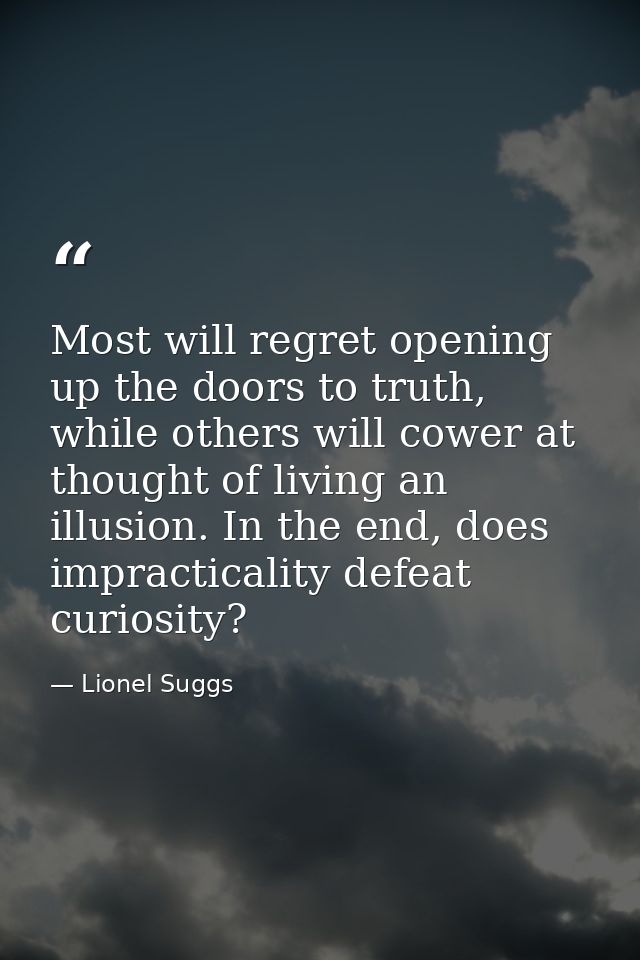 Most will regret opening up the doors to truth, while others will cower at thought of living an illusion. In the end, do — Lionel Suggs