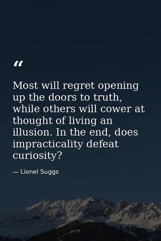 Most will regret opening up the doors to truth, while others will cower at thought of living an illusion. In the end, do — Lionel Suggs