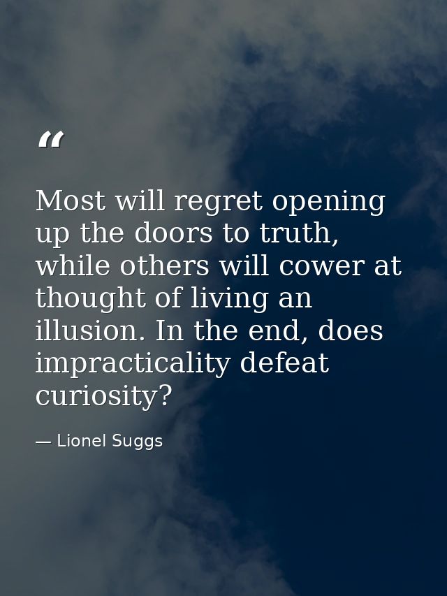 Most will regret opening up the doors to truth, while others will cower at thought of living an illusion. In the end, do — Lionel Suggs