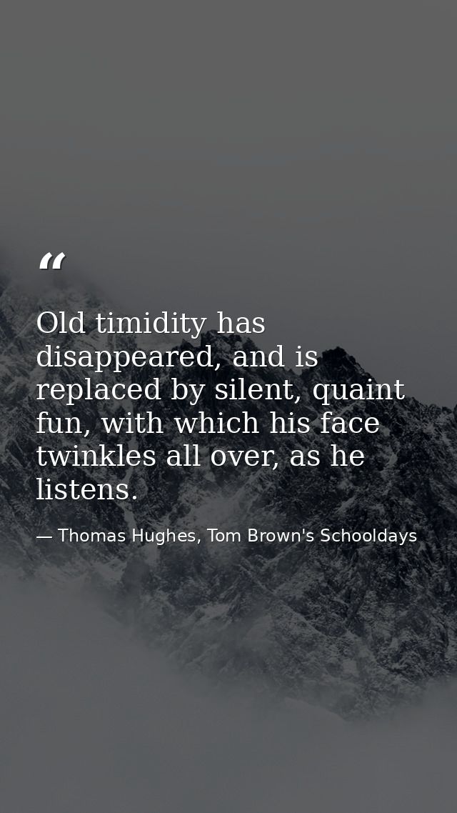 Old timidity has disappeared, and is replaced by silent, quaint fun, with which his face twinkles all over, as he listen — Thomas Hughes, Tom Brown's Schooldays