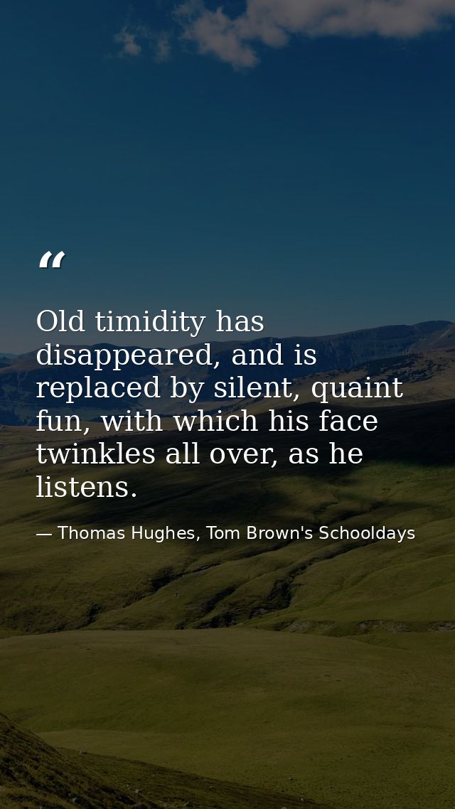 Old timidity has disappeared, and is replaced by silent, quaint fun, with which his face twinkles all over, as he listen — Thomas Hughes, Tom Brown's Schooldays