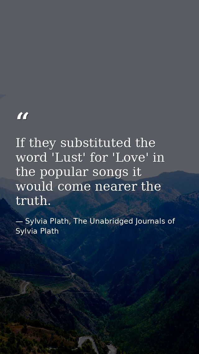 If they substituted the word 'Lust' for 'Love' in the popular songs it would come nearer the truth. — Sylvia Plath, The Unabridged Journals of Sylvia Plath