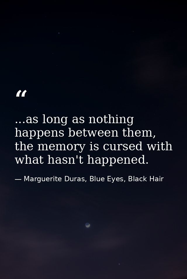 ...as long as nothing happens between them, the memory is cursed with what hasn't happened. — Marguerite Duras, Blue Eyes, Black Hair