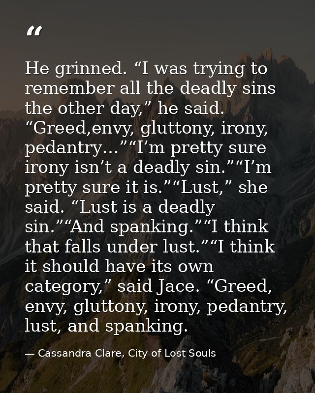 He grinned. “I was trying to remember all the deadly sins the other day,” he said. “Greed,envy, gluttony, irony, pedantr — Cassandra Clare, City of Lost Souls