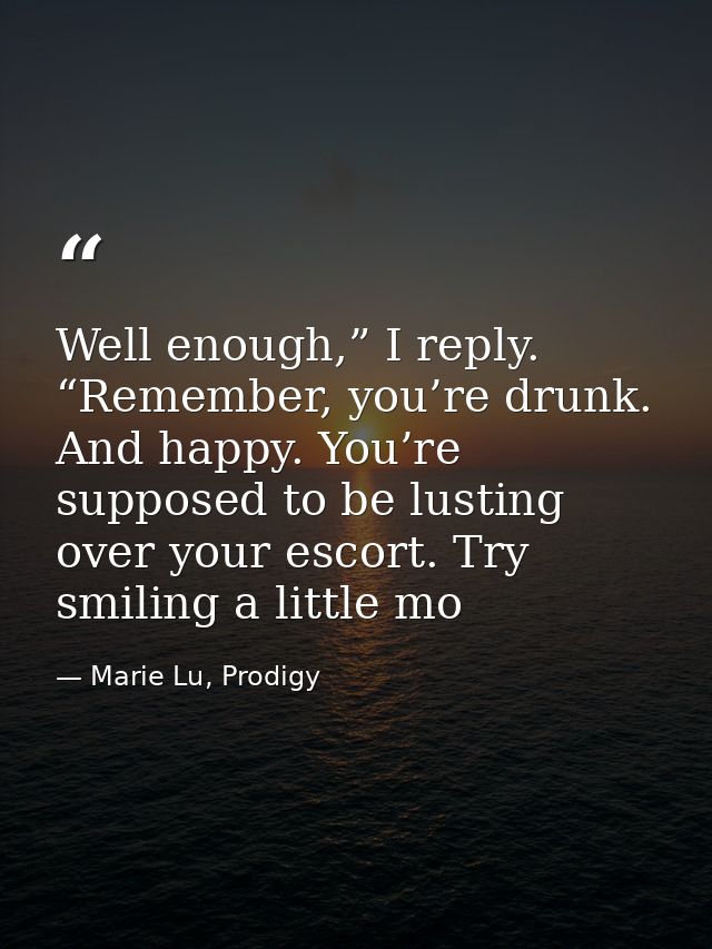 Well enough,” I reply. “Remember, you’re drunk. And happy. You’re supposed to be lusting over your escort. Try smiling a — Marie Lu, Prodigy