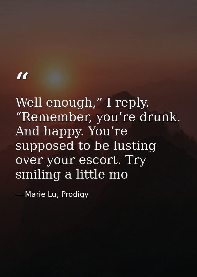 Well enough,” I reply. “Remember, you’re drunk. And happy. You’re supposed to be lusting over your escort. Try smiling a — Marie Lu, Prodigy
