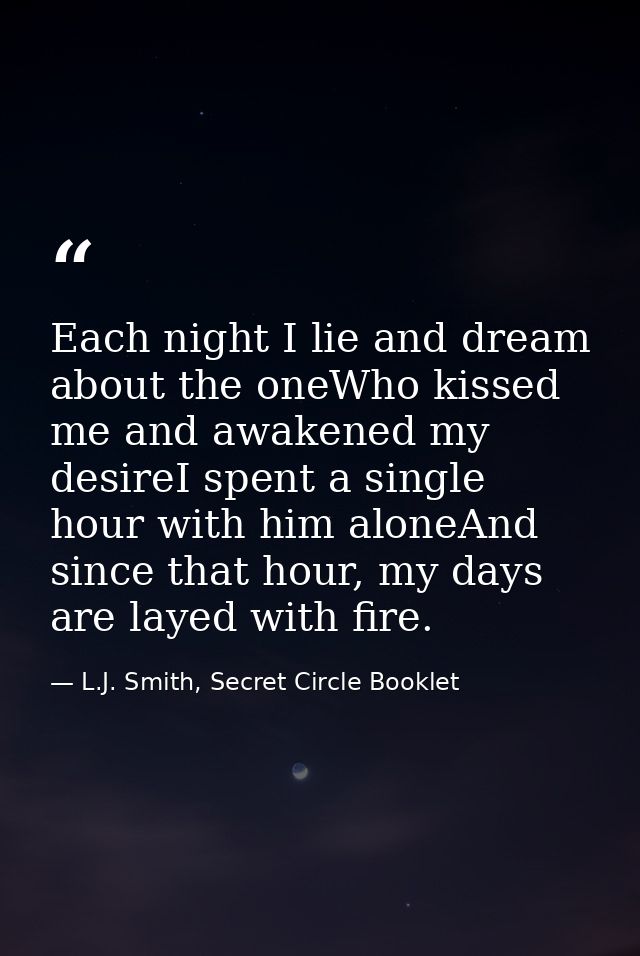Each night I lie and dream about the oneWho kissed me and awakened my desireI spent a single hour with him aloneAnd sinc — L.J. Smith, Secret Circle Booklet