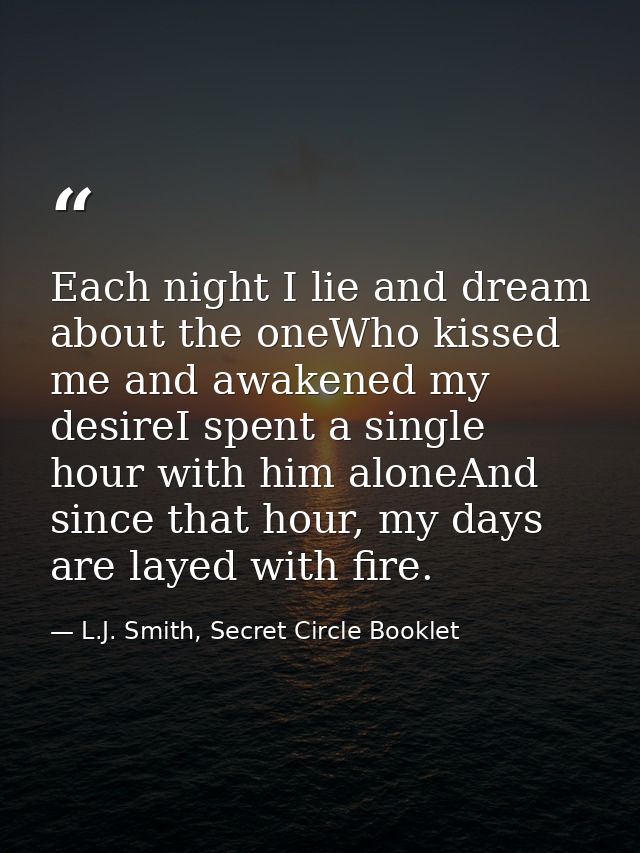 Each night I lie and dream about the oneWho kissed me and awakened my desireI spent a single hour with him aloneAnd sinc — L.J. Smith, Secret Circle Booklet