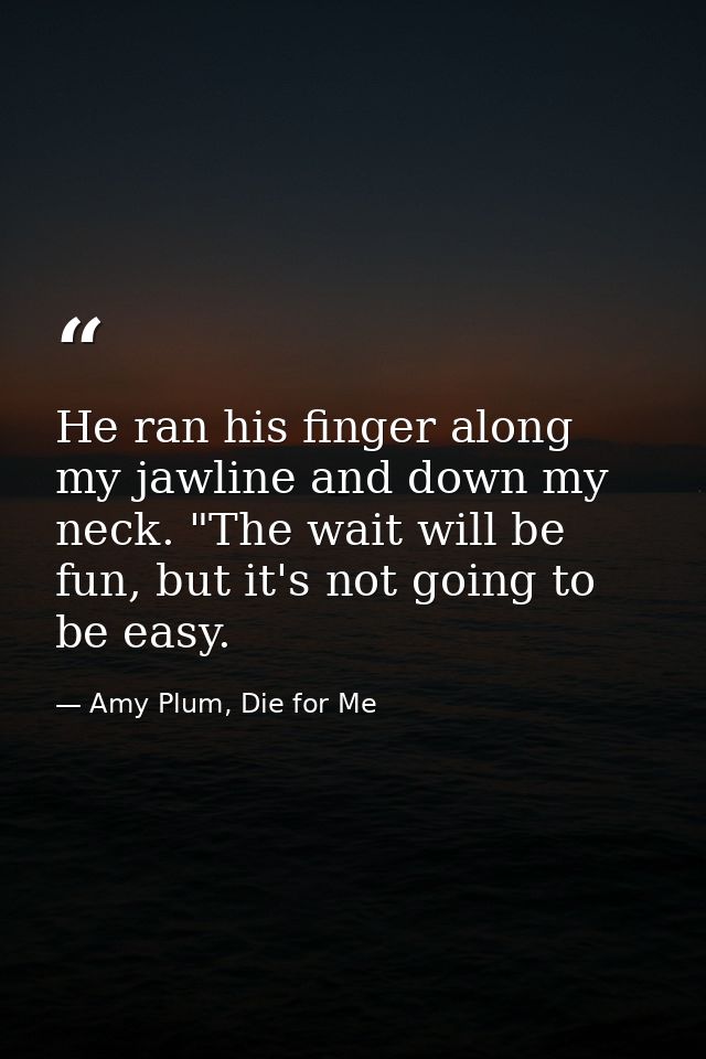He ran his finger along my jawline and down my neck. "The wait will be fun, but it's not going to be easy. — Amy Plum, Die for Me