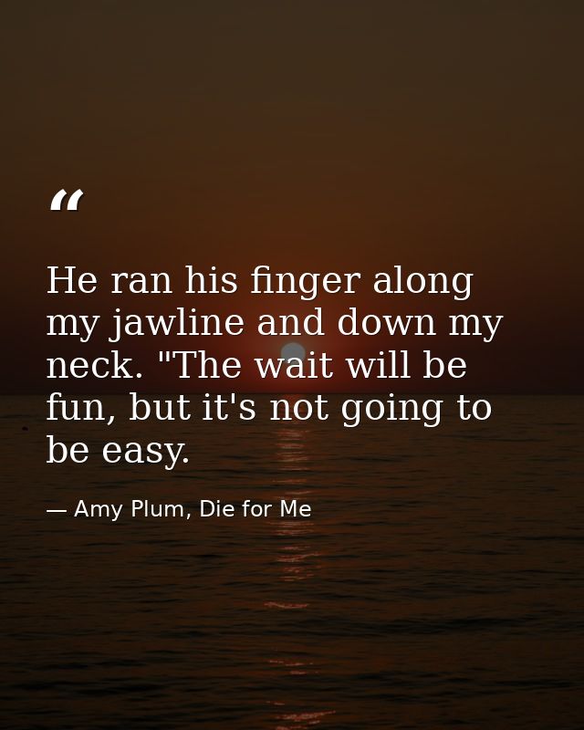 He ran his finger along my jawline and down my neck. "The wait will be fun, but it's not going to be easy. — Amy Plum, Die for Me