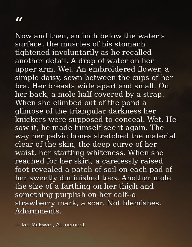 Now and then, an inch below the water's surface, the muscles of his stomach tightened involuntarily as he recalled anoth — Ian McEwan, Atonement