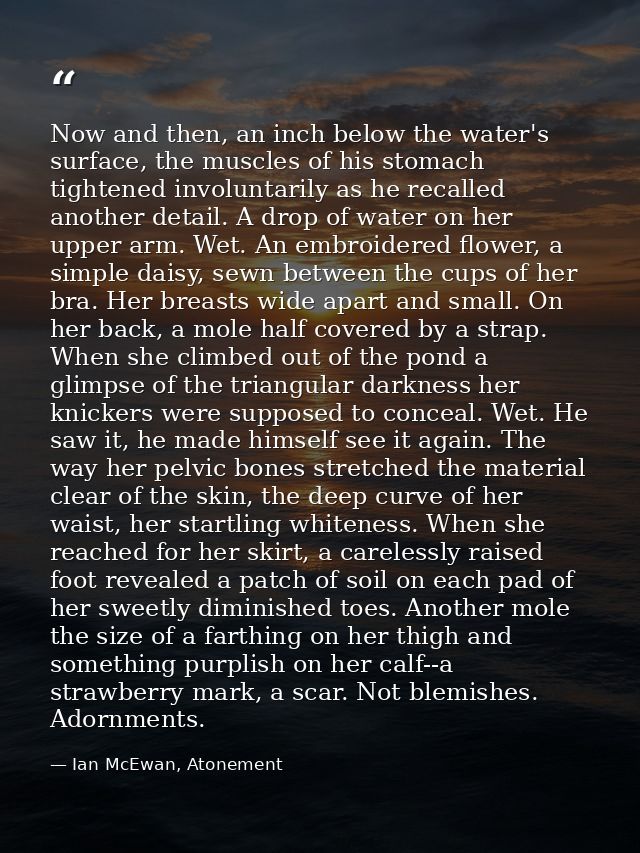 Now and then, an inch below the water's surface, the muscles of his stomach tightened involuntarily as he recalled anoth — Ian McEwan, Atonement