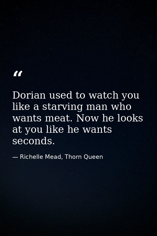 Dorian used to watch you like a starving man who wants meat. Now he looks at you like he wants seconds. — Richelle Mead, Thorn Queen