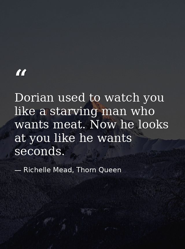 Dorian used to watch you like a starving man who wants meat. Now he looks at you like he wants seconds. — Richelle Mead, Thorn Queen