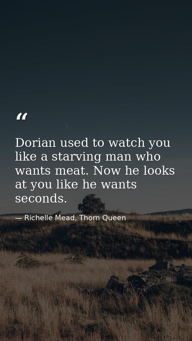 Dorian used to watch you like a starving man who wants meat. Now he looks at you like he wants seconds. — Richelle Mead, Thorn Queen