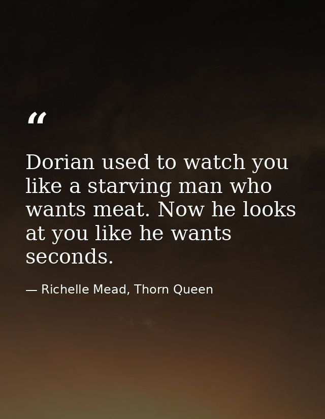 Dorian used to watch you like a starving man who wants meat. Now he looks at you like he wants seconds. — Richelle Mead, Thorn Queen