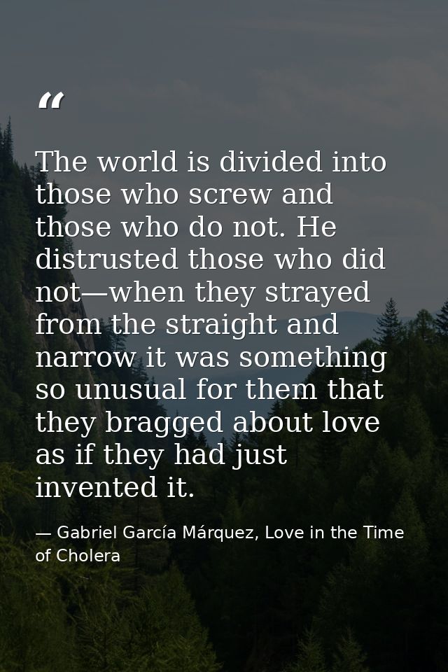 The world is divided into those who screw and those who do not. He distrusted those who did not—when they strayed from t — Gabriel García Márquez, Love in the Time of Cholera
